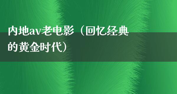 内地av老电影（回忆经典的黄金时代）