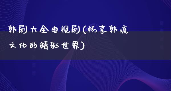 韩剧大全电视剧(畅享韩流文化的精彩世界)