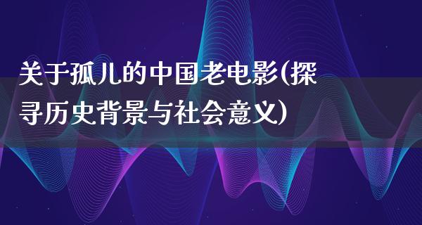 关于孤儿的中国老电影(探寻历史背景与社会意义)