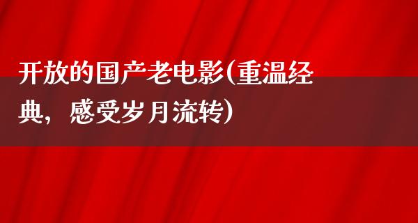 开放的国产老电影(重温经典，感受岁月流转)