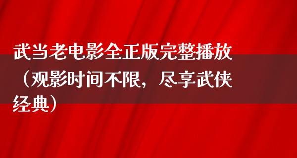 武当老电影全正版完整播放（观影时间不限，尽享武侠经典）