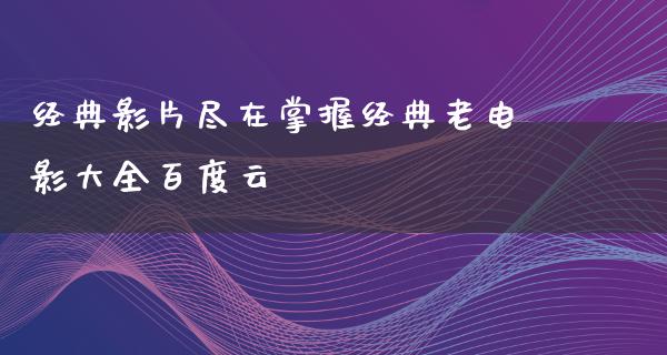 经典影片尽在掌握经典老电影大全百度云