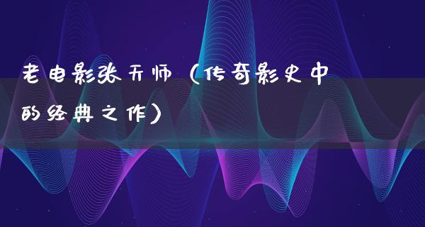 老电影张天师（传奇影史中的经典之作）