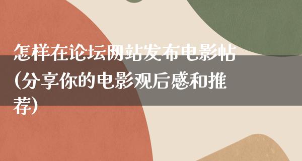 怎样在论坛网站发布电影帖(分享你的电影观后感和推荐)