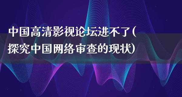 中国高清影视论坛进不了(探究中国网络审查的现状)