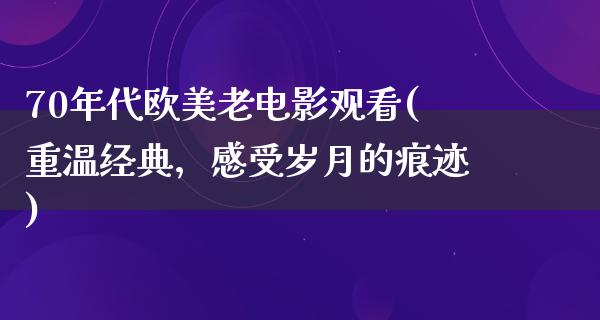 70年代欧美老电影观看(重温经典，感受岁月的痕迹)