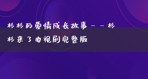 杉杉的爱情成长故事——杉杉来了电视剧完整版