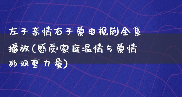 左手亲情右手爱电视剧全集播放(感受家庭温情与爱情的双重力量)