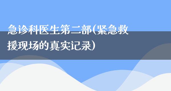 急诊科医生第二部(紧急救援现场的真实记录)