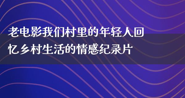 老电影我们村里的年轻人回忆乡村生活的情感纪录片