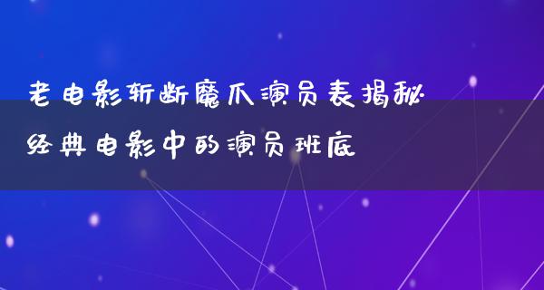 老电影斩断魔爪演员表揭秘经典电影中的演员班底