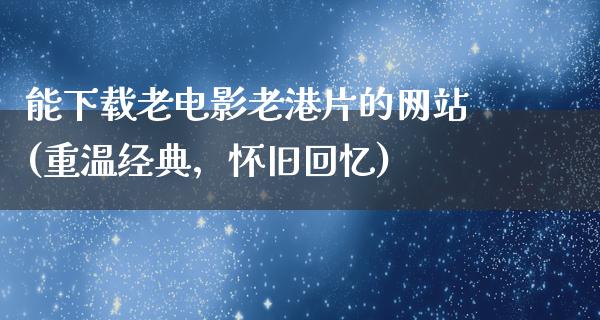 能下载老电影老港片的网站(重温经典，怀旧回忆)