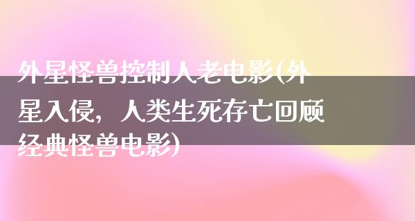 外星怪兽控制人老电影(外星入侵，人类生死存亡回顾经典怪兽电影)