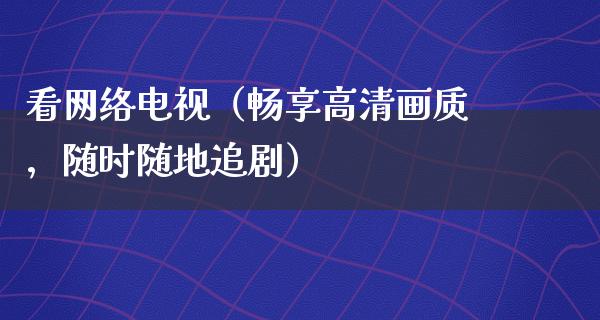 看网络电视（畅享高清画质，随时随地追剧）