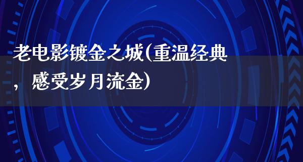 老电影镀金之城(重温经典，感受岁月流金)