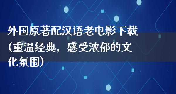 外国原著配汉语老电影下载(重温经典，感受浓郁的文化氛围)