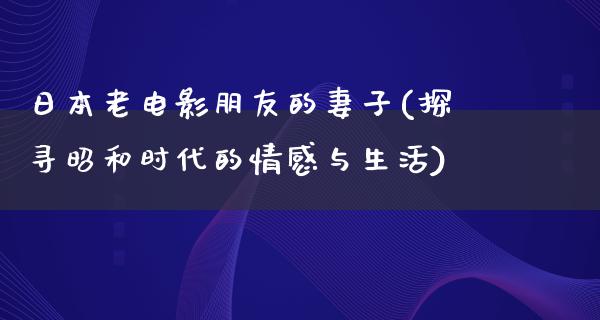 日本老电影朋友的妻子(探寻昭和时代的情感与生活)