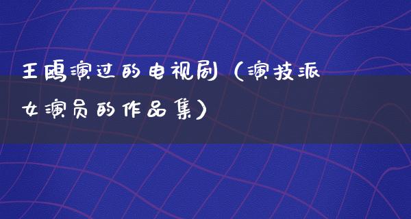 王鸥演过的电视剧（演技派女演员的作品集）