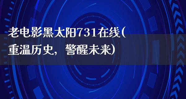 老电影黑太阳731在线(重温历史，警醒未来)