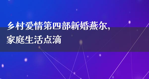 乡村爱情第四部新婚燕尔，家庭生活点滴