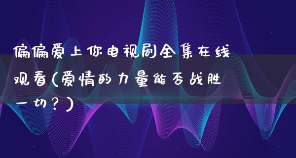 偏偏爱上你电视剧****观看(爱情的力量能否战胜一切？)