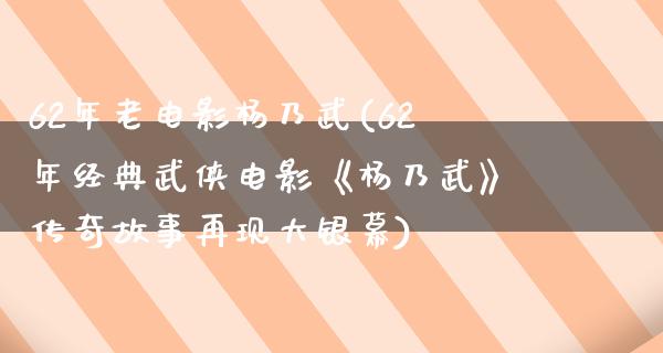 62年老电影杨乃武(62年经典武侠电影《杨乃武》传奇故事再现大银幕)