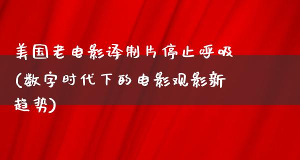 美国老电影译制片停止呼吸(数字时代下的电影观影新趋势)