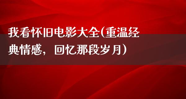 我看怀旧电影大全(重温经典情感，回忆那段岁月)