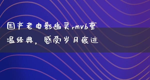 国产老电影幽灵rmvb重温经典，感受岁月痕迹