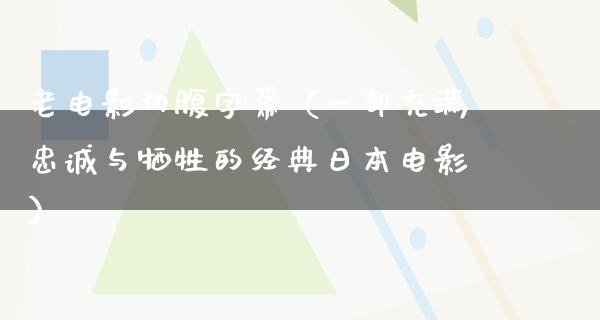 老电影切腹字幕（一部充满忠诚与牺牲的经典日本电影）