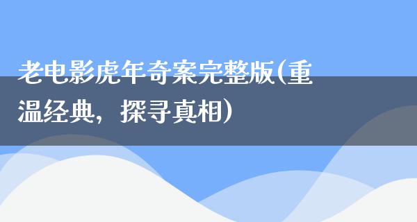 老电影虎年奇案完整版(重温经典，探寻真相)