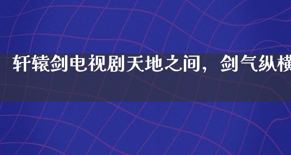 轩辕剑电视剧****，剑气纵横