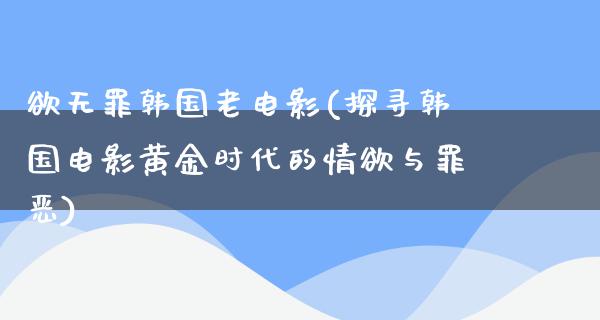 欲无罪韩国老电影(探寻韩国电影黄金时代的情欲与罪恶)