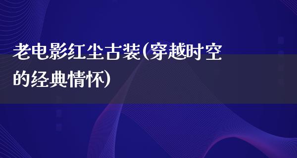 老电影红尘古装(穿越时空的经典情怀)