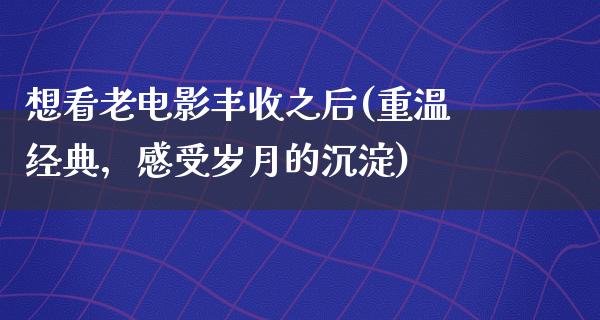 想看老电影丰收之后(重温经典，感受岁月的沉淀)