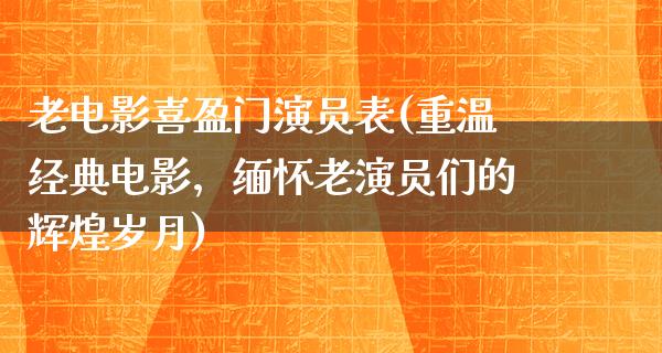 老电影喜盈门演员表(重温经典电影，缅怀老演员们的辉煌岁月)