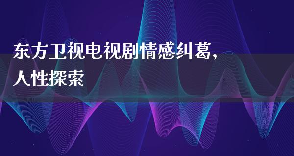 东方卫视电视剧情感纠葛，人性探索