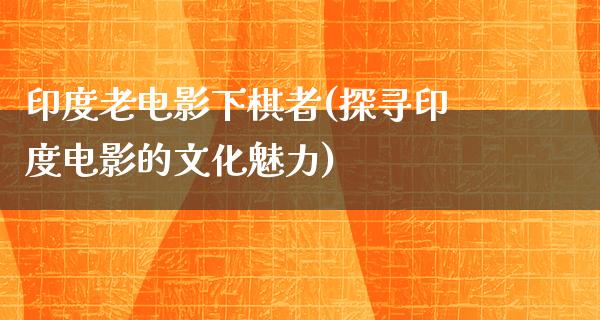 印度老电影下棋者(探寻印度电影的文化魅力)