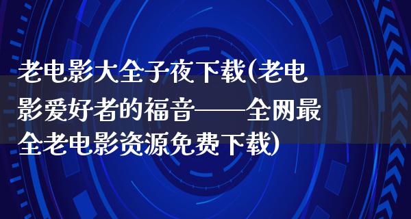 老电影大全子夜下载(老电影爱好者的福音——全网最全老电影资源免费下载)