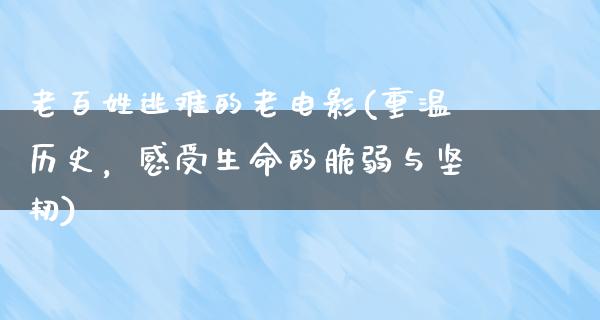 老百姓逃难的老电影(重温历史，感受生命的脆弱与坚韧)