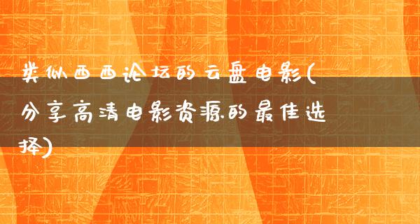 类似西西论坛的云盘电影(分享高清电影资源的最佳选择)