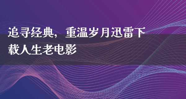 追寻经典，重温岁月迅雷下载人生老电影