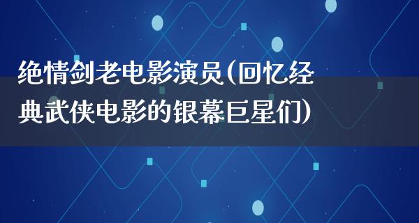 绝情剑老电影演员(回忆经典武侠电影的银幕巨星们)