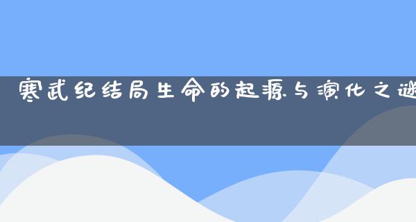 寒武纪结局生命的起源与演化之谜