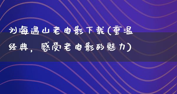 刘海遇山老电影下载(重温经典，感受老电影的魅力)