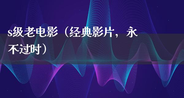 s级老电影（经典影片，永不过时）