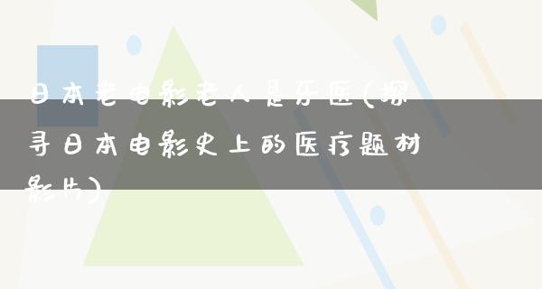 日本老电影老人是牙医(探寻日本电影史上的医疗题材影片)