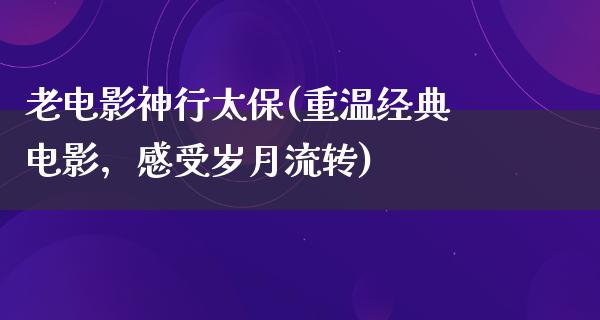 老电影神行太保(重温经典电影，感受岁月流转)