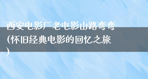 西安电影厂老电影山路弯弯(怀旧经典电影的回忆之旅)