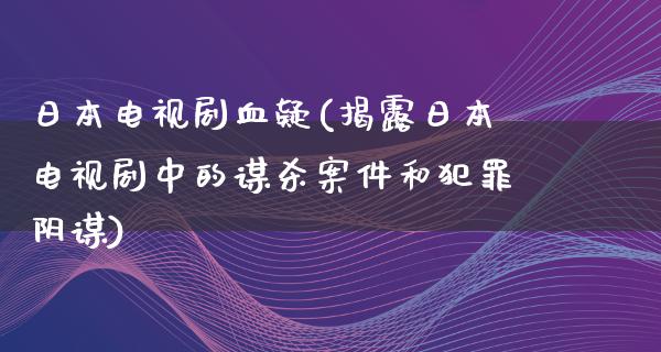 日本电视剧血疑(揭露日本电视剧中的谋杀案件和犯罪阴谋)